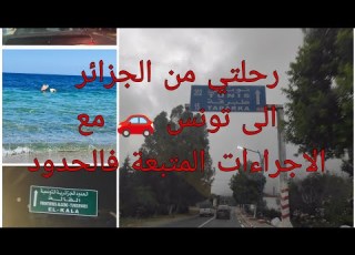  رحلة عائلية بالسيارة من الجزائر الى تونس مع الاجراءات المتبعة فالحدود شرح مفصل من أ الى ي