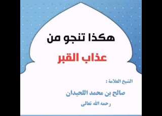 أسباب النجاة من عذاب القبر للشیخ العلامة صالح بن محمد اللحيدان رحمه الله تعالی