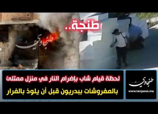 طنجة لحظة قيام شاب بإضر ام النا ر في منزل ممتلئ بالمفروشات ببدريون قبل أن يلوذ بالفرار