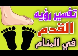  تفسير رؤيه القدم في المنام وكل دلالات رؤيه القدم في الحلم للرجل والمراه