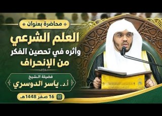 محاضرة بعنوان العلم الشرعي وأثره في تحصين الفكر من الإنحراف لفضيلة الشيخ أ د ياسر الدوسري