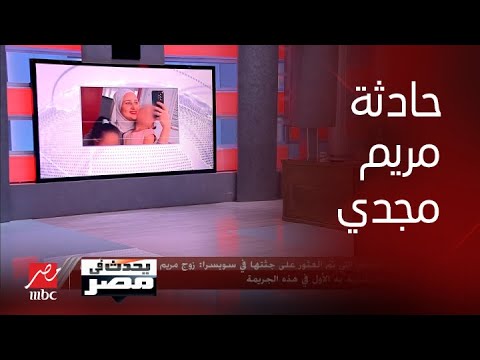 يحدث في مصر شقيق مريم مجدي التي تم العثور على جثتها في سويسرا يكشف تفاصيل الواقعة واتهام زوجها