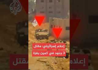  وسائل إعلام إسرائيلية مقتل 3 عسكريين وإصابة 7 بعضهم في حالة خطيرة جدا في كمين بقطاع غزة