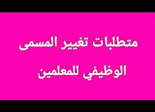  متطلبات تغيير المسمى الوظيفي للمعلمين