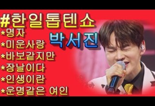 박서진 노래 모음 한일톱텐쇼 명자 미운 사랑 바보 같지만 장날이다 인생이란 운명 같은 여인 일부 가사 첨부