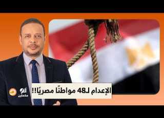 أحمد سمير الإعـ ـ ـدام لـ48 مواطن ا مصري ا يا ترى إيه السبب وإمتى التنفيذ