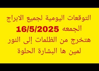 التوقعات اليومية لجميع الابراج الجمعه 16 5 2025 هتخرج من الظلمات إلى النور لمين ها البشارة الحلوة
