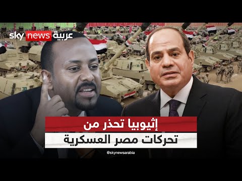 إثيوبيا تحذر من تحركات مصر العسكرية وتنتقد موقفها بشأن سد النهضة