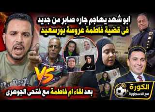 ابو شهد يهاجم جاره صابر من جديد فى قضية فاطمة عروسة بورسعيد بعد لقاء ام فاطمة مع فتحى الجوهرى