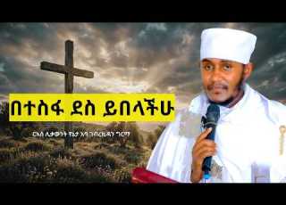 በተስፋ ደስ ይበላችሁ ርእሰ ሊቃውንት የኔታ አባ ገብረኪዳን ግርማ
