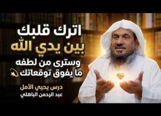 اترك قلبك بين يدي الله وسترى من لطفه ما يفوق توقعاتك درس يحيي الأمل عبد الرحمن الباهلي