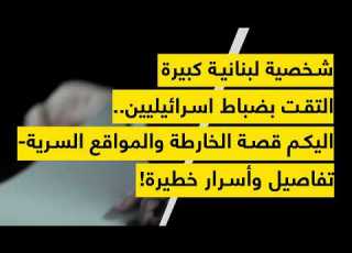  A Major Lebanese Figure Met With Israeli Officers Here Is The Story Of The Map And The Secret
