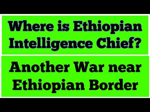 Another War Near Ethiopian Border Ethiopian Intelligence Chief On Secret Mission
