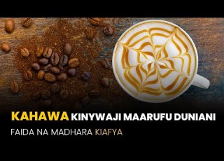 KAHAWA KINYWAJI MAARUFU DUNIANI HISTORIA AINA FAIDA NA MADHARA