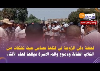 لحظة دفن الزوجة لي قتلها عساس حيث تشكات من الكلاب الضالة ودموع وألم الأسرة ديالها فهاد الأثناء