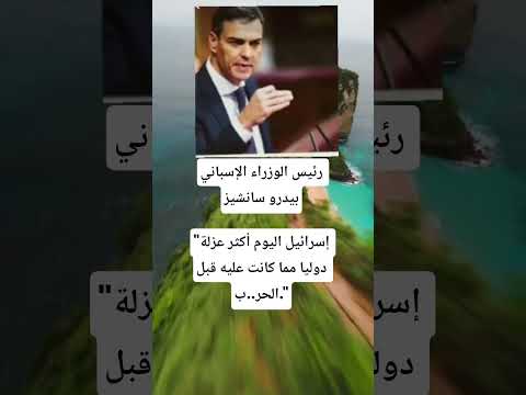 رئيس الوزراء الإسباني بيدرو سانشيز إسرائيل اليوم أكثر عزلة دوليا مما كانت عليه قبل الحر ب