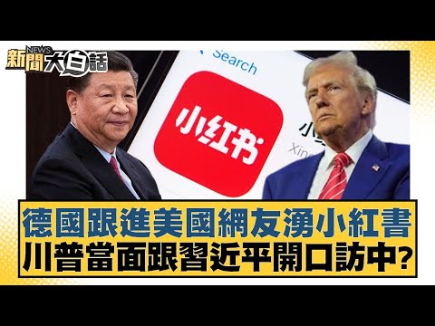 德國跟進美國網友湧小紅書 川普當面跟習近平開口訪中 新聞大白話 20250119 5 謝寒冰 介文汲 栗正傑