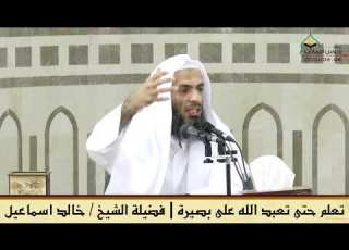 تعلم حتى تعبد الله على بصيرة فضيلة الشيخ خالد اسماعيل