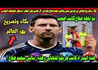  بكاء وتصريح مفاجئ من ليونيل ميسي يفاجئ محمد صلاح بعد فوز الارجنتين على ترا وينتصر للمنتخب المصري