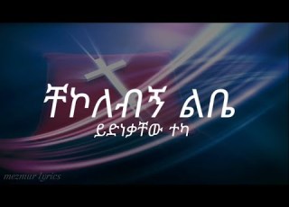 ይድነቃቸው ተካ ቸኮለብኝ ልቤ Yidnekachew Teka Chekolebgn Lbe Mezmur Lyrics