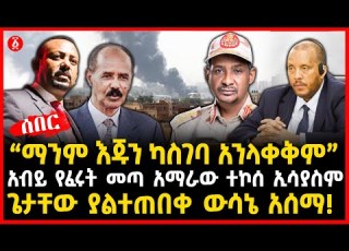 ማንም እጁን ካስገባ አንላቀቅም አብይ የፈሩት መጣ አማራው ተኮሰ ኢሳያስም ጌታቸው ያልተጠበቀ ውሳኔ አሰማ Ethiopia
