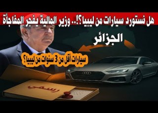 الجزائر توضح رسميا هل ت ستورد سيارات أقل من 3 سنوات من ليبيا مفاجآت في تصريحات وزير المالية