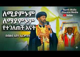  ለሚያምኑም ለማያምኑም የተገለጠች እናት ብፁዕ አቡነ ኤርምያስ
