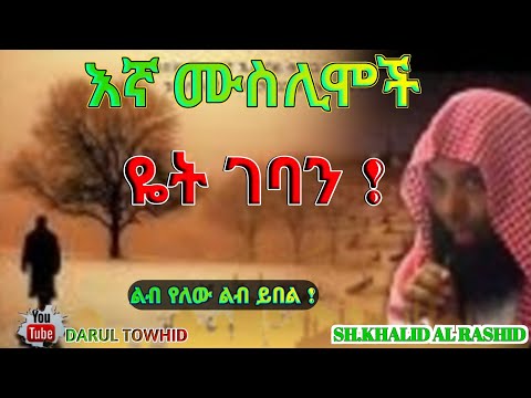 እኛስ ሙስሊሞች ዬት ገባን New Amharic Dawa ልብ የለው ልብ ይበል By Sh Khalid Al Rashid DarulTowhid