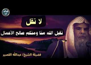 إنتبه لا تقل تقبل الله منا ومنكم صالح الأعمال الشيخ عبدالله القصير