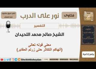  معنى قوله تعالى ألهاكم التكاثر حتى زرتم المقابر الشيخ اللحيدان مشروع كبار العلماء