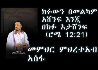  ክፉውን በመልካም አሸንፍ እንጂ በክፉ አታሸንፍ ሮሜ 12 21 የመምህር ምሕረተአብ አሰፋ አዲስ ስብከት Memhir Mehreteab Asefa Sebket