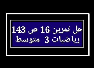 حل تمرين 16 ص 143 رياضيات 3 متوسط