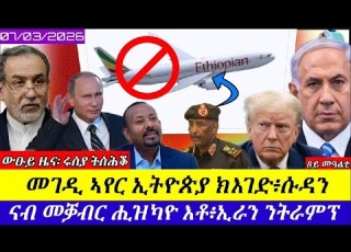 መገዲ ኣየር ኢትዮጲያ ክእገድ ሱዳን ኢራን ኣይተኻእለትን ኣሜሪካ ነዳዲ ክምወስድ ኢና 07 03 2026