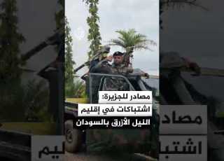 مصادر عسكرية للجزيرة اشتباكات في إقليم النيل الأزرق جنوب شرقي السودان