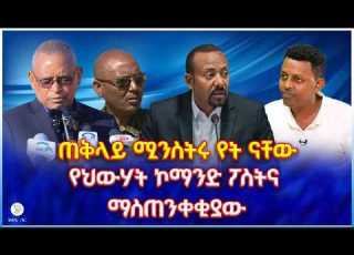  ጠቅላይ ሚንስትሩ የት ናቸው የህውሃት ኮማንድ ፖስትና ማስጠንቀቂያው
