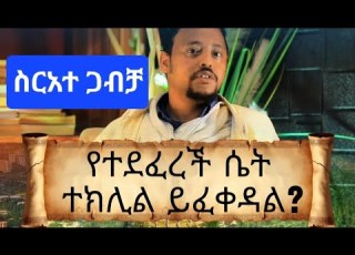  ያለፍላጎቷ የተደፈረች ሴት በተክሊል ማግባት ትችላለች በመምህር ነቅዐጥበብ ስርአተ ጋብቻ