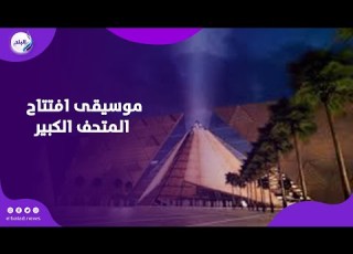  موسيقى افتتاح المتحف الكبير ألحان هشام نزيه تنقل الحفل لعصر ملوك مصر