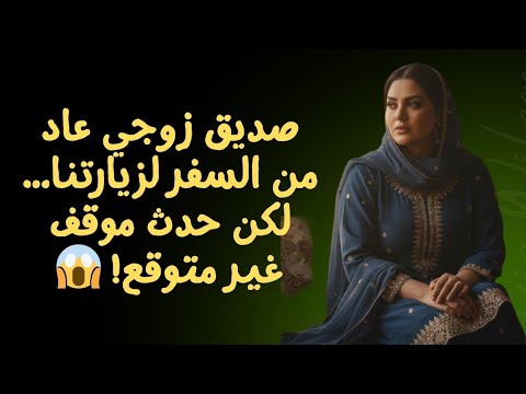 صديق زوجي عاد من السفر لزيارتنا لكن حدث موقف غير متوقع