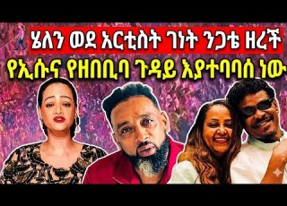 ሄለን ወደ አርቲስት ገነት ንጋቱ ዞረች የኢሱና የዘቢባ ጉዳይ እየተባባሰ ነው
