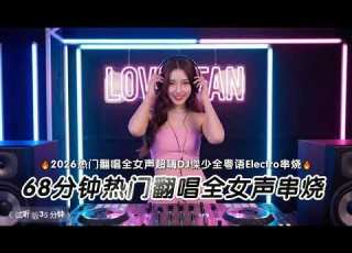  68分钟热门翻唱全女声串烧 试听版35分钟 2026热门翻唱全女声超嗨DJ傑少全粤语Electro串烧 DJ舞曲音乐 舞曲推荐 7612242224960621858