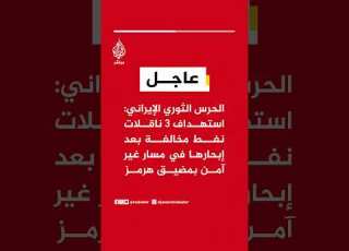 عاجل الحرس الثوري الإيراني استهداف 3 ناقلات نفط مخالفة بعد إبحارها في مسار غير آمن بمضيق هرمز