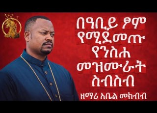 በዘማሪ አቤል መክብብ የተዘመሩ የንስሐ መዝሙራት ስብስብ Mezmur Ethiopia Orthodox