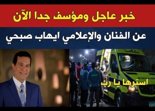 خبر عاجل ومحزن جدا عن الفنان والاعلامي الكبير ايهاب صبحي