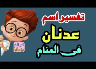  تفسير اسم عدنان فى المنام للعزباء والمتزوجة والحامل والمطلقة والرجل