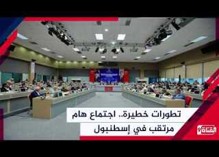  تطورات خطيرة اجتماع هام في إسطنبول