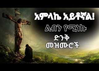 ልብን የሚነኩ እና ተስፋን የሚመልሱ ድንቅ መዝሙሮች