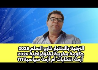  الترقية بالاختيار خارج السلم 2025 حكومة مغربية تقنوقراطية 2026 أزمة انتخابات أم أزمة سياسية