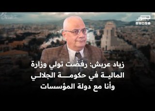 زیاد عربش رفضت تولي وزارة المالية في حكومة الجلالي وأنا مع دولة المؤسسات