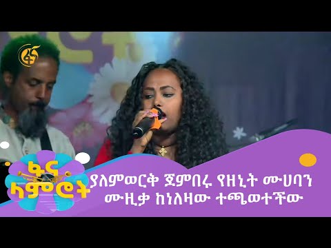 ያለምወርቅ ጀምበሩ የዘኒት ሙሀባን ሙዚቃ ከነለዛው ተጫወተችው