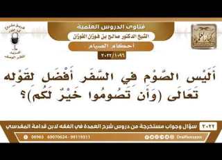1096 3022 أليس الصوم في السفر أفضل لقوله تعالى و أ ن ت صوموا خ ي ر ل كم الشيخ صالح الفوزان